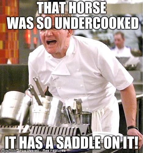 Chef Gordon Ramsay Meme | THAT HORSE WAS SO UNDERCOOKED; IT HAS A SADDLE ON IT! | image tagged in memes,chef gordon ramsay | made w/ Imgflip meme maker