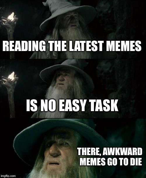 Confused Gandalf | READING THE LATEST MEMES; IS NO EASY TASK; THERE, AWKWARD MEMES GO TO DIE | image tagged in memes,confused gandalf | made w/ Imgflip meme maker