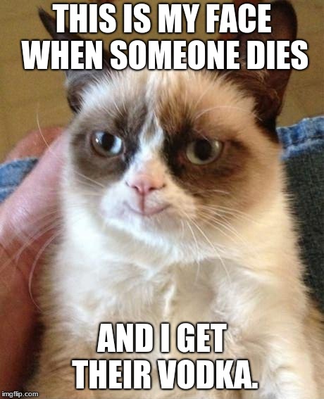 Smiling grumpy cat | THIS IS MY FACE WHEN SOMEONE DIES; AND I GET THEIR VODKA. | image tagged in smiling grumpy cat | made w/ Imgflip meme maker