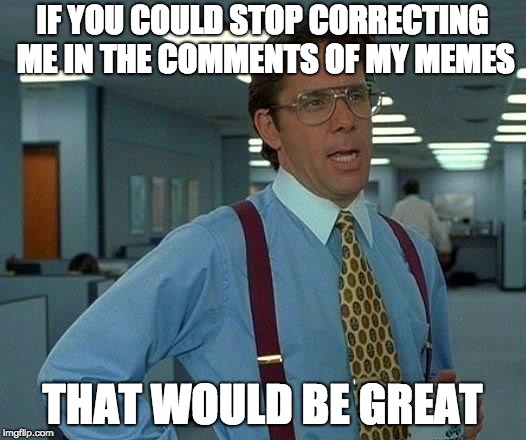 That Would Be Great | IF YOU COULD STOP CORRECTING ME IN THE COMMENTS OF MY MEMES; THAT WOULD BE GREAT | image tagged in memes,that would be great | made w/ Imgflip meme maker
