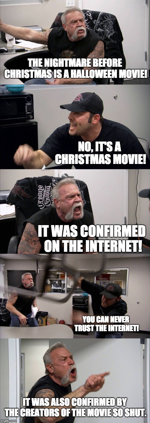 American Chopper Argument | THE NIGHTMARE BEFORE CHRISTMAS IS A HALLOWEEN MOVIE! NO, IT'S A CHRISTMAS MOVIE! IT WAS CONFIRMED ON THE INTERNET! YOU CAN NEVER TRUST THE INTERNET! IT WAS ALSO CONFIRMED BY THE CREATORS OF THE MOVIE SO SHUT. | image tagged in memes,american chopper argument | made w/ Imgflip meme maker