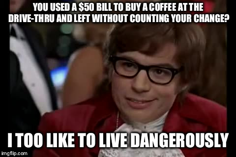 I Too Like To Live Dangerously Meme |  YOU USED A $50 BILL TO BUY A COFFEE AT THE DRIVE-THRU AND LEFT WITHOUT COUNTING YOUR CHANGE? I TOO LIKE TO LIVE DANGEROUSLY | image tagged in memes,i too like to live dangerously | made w/ Imgflip meme maker