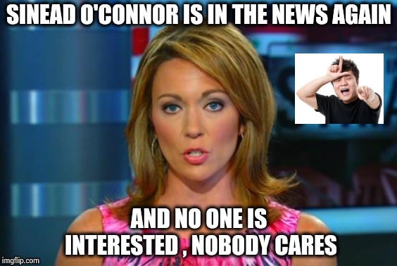 Real News Network | SINEAD O'CONNOR IS IN THE NEWS AGAIN AND NO ONE IS INTERESTED , NOBODY CARES | image tagged in real news network | made w/ Imgflip meme maker