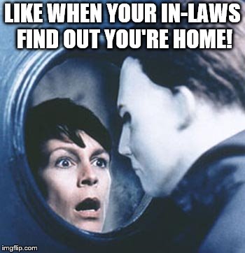 Jamie Lee Curtis Halloween | LIKE WHEN YOUR IN-LAWS FIND OUT YOU'RE HOME! | image tagged in jamie lee curtis halloween | made w/ Imgflip meme maker