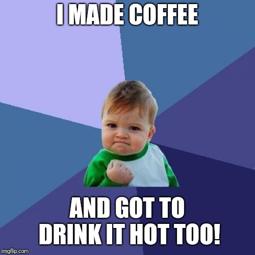 Success Kid | I MADE COFFEE; AND GOT TO DRINK IT HOT TOO! | image tagged in memes,success kid | made w/ Imgflip meme maker