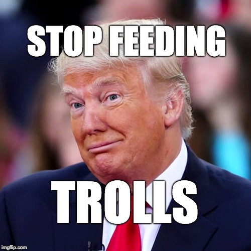 Stop feeding trolls. | STOP FEEDING; TROLLS | image tagged in trump | made w/ Imgflip meme maker