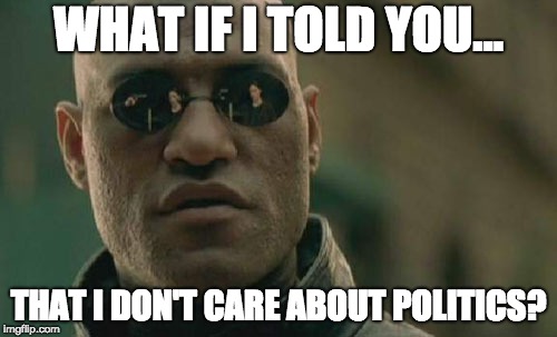 Matrix Morpheus | WHAT IF I TOLD YOU... THAT I DON'T CARE ABOUT POLITICS? | image tagged in memes,matrix morpheus | made w/ Imgflip meme maker