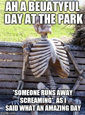 Waiting Skeleton | AH A BEUATYFUL DAY AT THE PARK; *SOMEONE RUNS AWAY SCREAMING*

AS I SAID WHAT AN AMAZING DAY | image tagged in memes,waiting skeleton | made w/ Imgflip meme maker