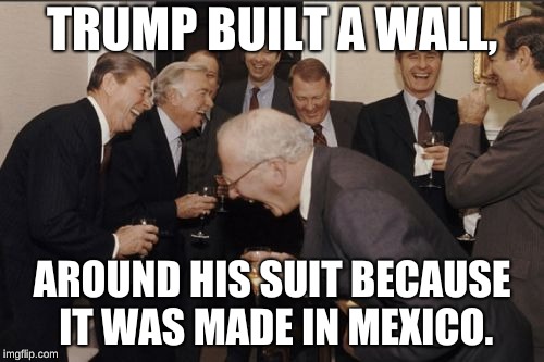 Laughing Men In Suits Meme | TRUMP BUILT A WALL, AROUND HIS SUIT BECAUSE IT WAS MADE IN MEXICO. | image tagged in memes,laughing men in suits | made w/ Imgflip meme maker