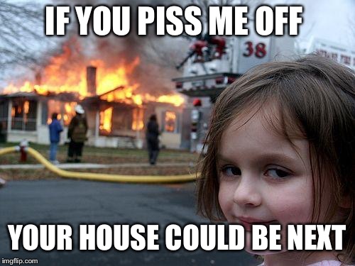 Disaster Girl | IF YOU PISS ME OFF; YOUR HOUSE COULD BE NEXT | image tagged in memes,disaster girl | made w/ Imgflip meme maker