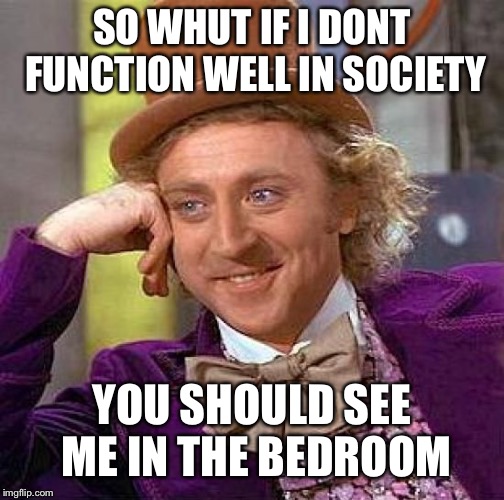 Creepy Condescending Wonka | SO WHUT IF I DONT FUNCTION WELL IN SOCIETY; YOU SHOULD SEE ME IN THE BEDROOM | image tagged in memes,creepy condescending wonka | made w/ Imgflip meme maker