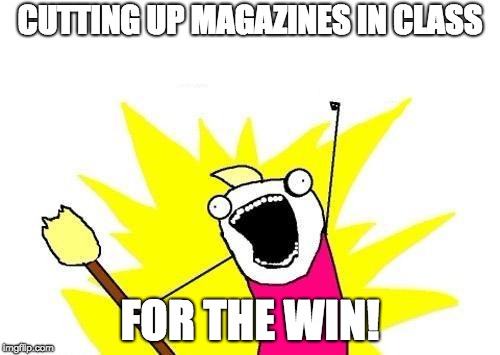 X All The Y Meme | CUTTING UP MAGAZINES IN CLASS; FOR THE WIN! | image tagged in memes,x all the y | made w/ Imgflip meme maker