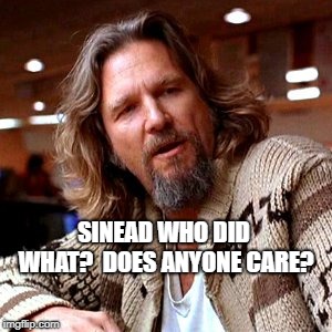 Confused Lebowski Meme | SINEAD WHO DID WHAT?  DOES ANYONE CARE? | image tagged in memes,confused lebowski | made w/ Imgflip meme maker