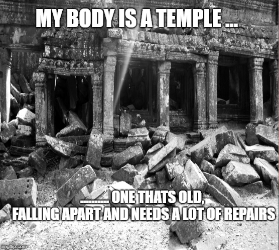 My Body Is A Temple | MY BODY IS A TEMPLE ... .......... ONE THATS OLD, FALLING APART AND NEEDS A LOT OF REPAIRS | image tagged in temple | made w/ Imgflip meme maker