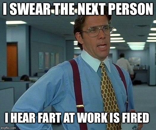 That Would Be Great Meme | I SWEAR THE NEXT PERSON; I HEAR FART AT WORK IS FIRED | image tagged in memes,that would be great | made w/ Imgflip meme maker