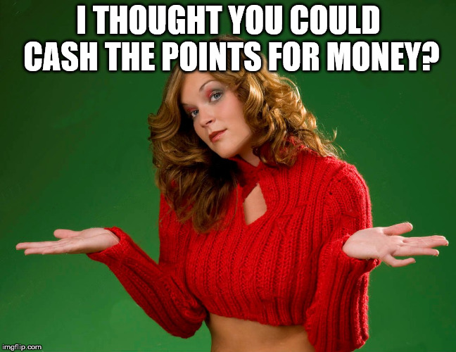 indecision | I THOUGHT YOU COULD CASH THE POINTS FOR MONEY? | image tagged in indecision | made w/ Imgflip meme maker