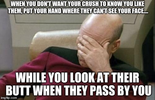 Captain Picard Facepalm Meme | WHEN YOU DON'T WANT YOUR CRUSH TO KNOW YOU LIKE THEM, PUT YOUR HAND WHERE THEY CAN'T SEE YOUR FACE.... WHILE YOU LOOK AT THEIR BUTT WHEN THEY PASS BY YOU | image tagged in memes,captain picard facepalm | made w/ Imgflip meme maker