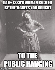 Date Night | DATE: 1880'S WOMAN EXCITED BY THE TICKETS YOU BOUGHT; TO THE PUBLIC HANGING | image tagged in first date,date,laughing | made w/ Imgflip meme maker