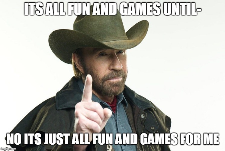 what a man | ITS ALL FUN AND GAMES UNTIL-; NO ITS JUST ALL FUN AND GAMES FOR ME | image tagged in chuck norris | made w/ Imgflip meme maker