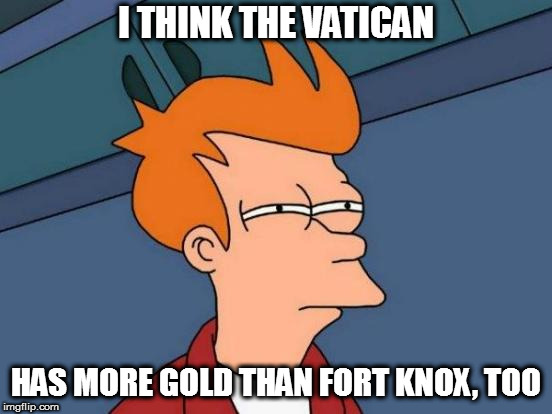 Futurama Fry Meme | I THINK THE VATICAN HAS MORE GOLD THAN FORT KNOX, TOO | image tagged in memes,futurama fry | made w/ Imgflip meme maker