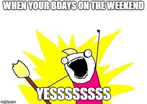 X All The Y Meme | WHEN YOUR BDAYS ON THE WEEKEND; YESSSSSSSS | image tagged in memes,x all the y | made w/ Imgflip meme maker