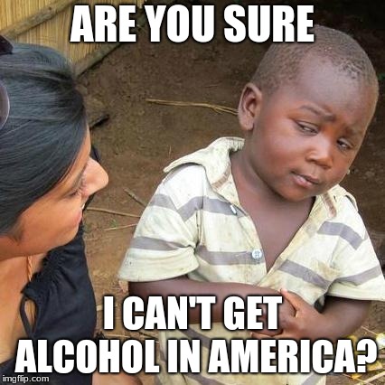 Third World Skeptical Kid | ARE YOU SURE; I CAN'T GET ALCOHOL IN AMERICA? | image tagged in memes,third world skeptical kid | made w/ Imgflip meme maker