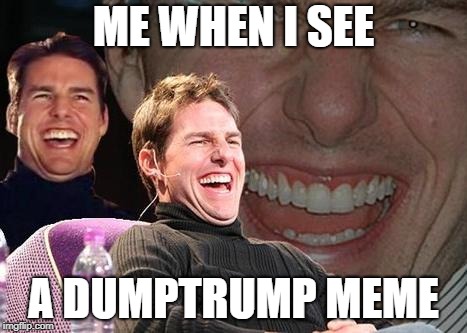 Tom Cruise laugh | ME WHEN I SEE; A DUMPTRUMP MEME | image tagged in tom cruise laugh,memes,politics,dumptrump,libtards,snowflake | made w/ Imgflip meme maker