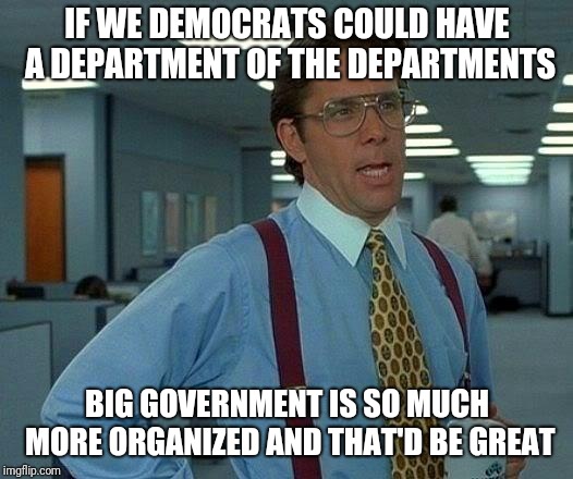 That Would Be Great | IF WE DEMOCRATS COULD HAVE A DEPARTMENT OF THE DEPARTMENTS; BIG GOVERNMENT IS SO MUCH MORE ORGANIZED AND THAT'D BE GREAT | image tagged in memes,that would be great | made w/ Imgflip meme maker