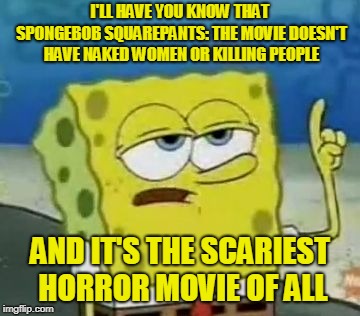 I'LL HAVE YOU KNOW THAT SPONGEBOB SQUAREPANTS: THE MOVIE DOESN'T HAVE NAKED WOMEN OR KILLING PEOPLE AND IT'S THE SCARIEST HORROR MOVIE OF AL | made w/ Imgflip meme maker