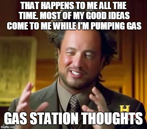 Ancient Aliens Meme | THAT HAPPENS TO ME ALL THE TIME. MOST OF MY GOOD IDEAS COME TO ME WHILE I'M PUMPING GAS GAS STATION THOUGHTS | image tagged in memes,ancient aliens | made w/ Imgflip meme maker