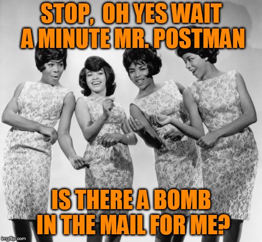 The Marvelettes | STOP,  OH YES WAIT A MINUTE MR. POSTMAN; IS THERE A BOMB IN THE MAIL FOR ME? | image tagged in marvelettes,bombs away | made w/ Imgflip meme maker