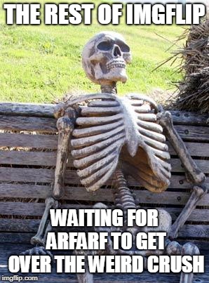 Waiting Skeleton Meme | THE REST OF IMGFLIP WAITING FOR ARFARF TO GET OVER THE WEIRD CRUSH | image tagged in memes,waiting skeleton | made w/ Imgflip meme maker