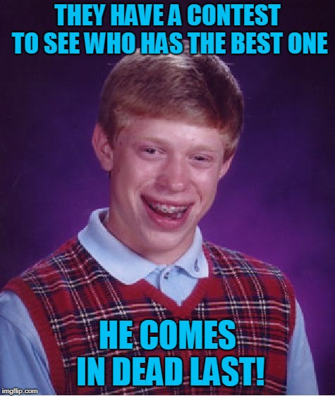 Bad Luck Brian Meme | THEY HAVE A CONTEST TO SEE WHO HAS THE BEST ONE HE COMES IN DEAD LAST! | image tagged in memes,bad luck brian | made w/ Imgflip meme maker