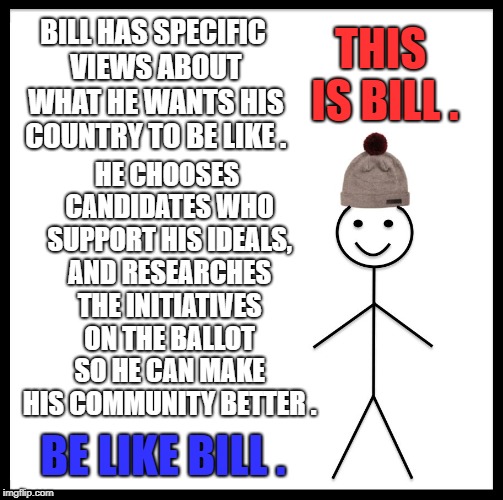 Vote on Nov.6th | BILL HAS SPECIFIC VIEWS ABOUT WHAT HE WANTS HIS COUNTRY TO BE LIKE . THIS IS BILL . HE CHOOSES CANDIDATES WHO SUPPORT HIS IDEALS, AND RESEARCHES THE INITIATIVES ON THE BALLOT SO HE CAN MAKE HIS COMMUNITY BETTER . BE LIKE BILL . | image tagged in memes,be like bill,vote | made w/ Imgflip meme maker