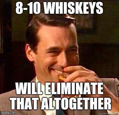 Laughing Don Draper | 8-10 WHISKEYS WILL ELIMINATE THAT ALTOGETHER | image tagged in laughing don draper | made w/ Imgflip meme maker