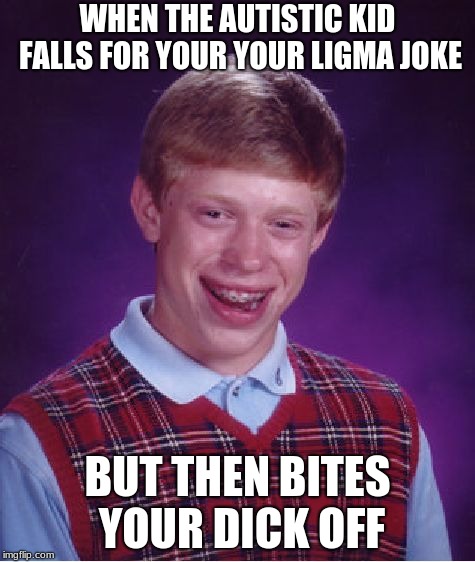 Bad Luck Brian | WHEN THE AUTISTIC KID FALLS FOR YOUR YOUR LIGMA JOKE; BUT THEN BITES YOUR DICK OFF | image tagged in memes,bad luck brian | made w/ Imgflip meme maker
