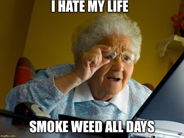 Grandma Finds The Internet | I HATE MY LIFE; SMOKE WEED ALL DAYS | image tagged in memes,grandma finds the internet | made w/ Imgflip meme maker