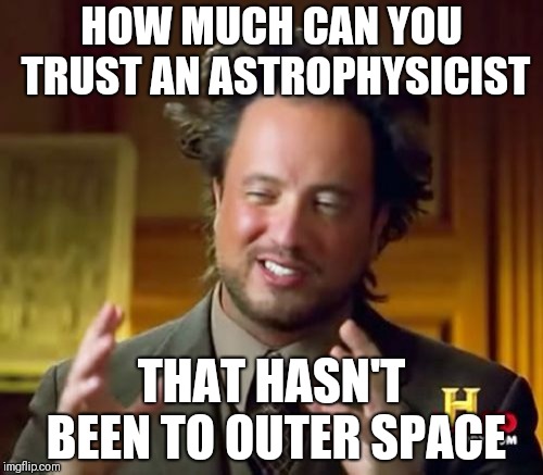Ancient Aliens Meme | HOW MUCH CAN YOU TRUST AN ASTROPHYSICIST; THAT HASN'T BEEN TO OUTER SPACE | image tagged in memes,ancient aliens | made w/ Imgflip meme maker