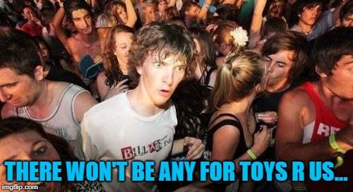 Sudden Clarity Clarence Meme | THERE WON'T BE ANY FOR TOYS R US... | image tagged in memes,sudden clarity clarence | made w/ Imgflip meme maker