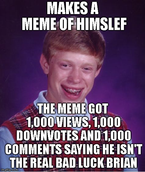 Bad Luck Brian Meme | MAKES A MEME OF HIMSLEF; THE MEME GOT 1,000 VIEWS, 1,000 DOWNVOTES AND 1,000 COMMENTS SAYING HE ISN'T THE REAL BAD LUCK BRIAN | image tagged in memes,bad luck brian | made w/ Imgflip meme maker