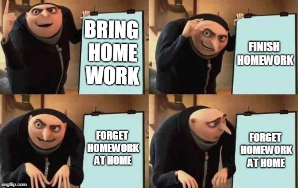 Gru's Plan Meme | BRING HOME WORK; FINISH HOMEWORK; FORGET HOMEWORK AT HOME; FORGET HOMEWORK AT HOME | image tagged in gru's plan | made w/ Imgflip meme maker