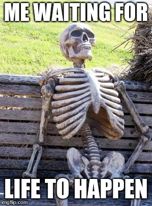 Waiting Skeleton Meme | ME WAITING FOR; LIFE TO HAPPEN | image tagged in memes,waiting skeleton | made w/ Imgflip meme maker