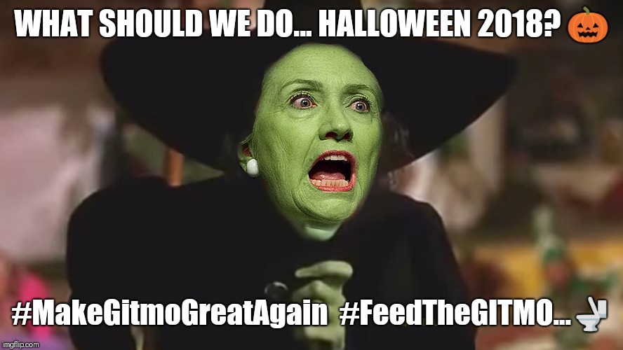 Hillary Clinton Halloween 2018? #OneWayBroomStick... #FeedTheGITMO #MakeGitmoGreatAgain | WHAT SHOULD WE DO... HALLOWEEN 2018? 🎃; #MakeGitmoGreatAgain  #FeedTheGITMO...🚽 | image tagged in crooked hillary,wicked witch of the west,donald trump and hillary clinton,hillary in jail,guantanamo,happy halloween | made w/ Imgflip meme maker