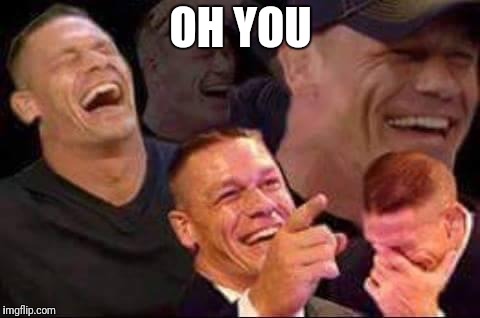 john cena laughing | OH YOU | image tagged in john cena laughing | made w/ Imgflip meme maker