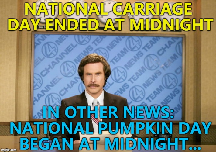It actually was national pumpkin day today... :) | NATIONAL CARRIAGE DAY ENDED AT MIDNIGHT; IN OTHER NEWS: NATIONAL PUMPKIN DAY BEGAN AT MIDNIGHT... | image tagged in this just in,memes,national pumpkin day,cinderella | made w/ Imgflip meme maker