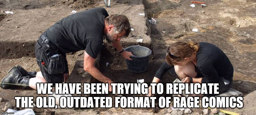 archeologists | WE HAVE BEEN TRYING TO REPLICATE THE OLD, OUTDATED FORMAT OF RAGE COMICS | image tagged in archeologists | made w/ Imgflip meme maker