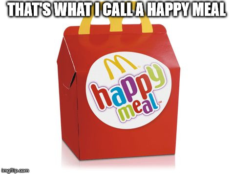 happy meal | THAT'S WHAT I CALL A HAPPY MEAL | image tagged in happy meal | made w/ Imgflip meme maker