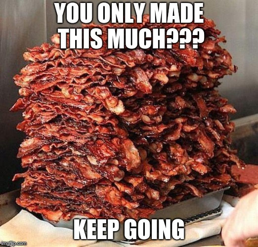 bacon | YOU ONLY MADE THIS MUCH??? KEEP GOING | image tagged in bacon | made w/ Imgflip meme maker