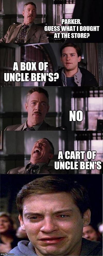 Peter Parker Cry Meme |  PARKER, GUESS WHAT I BOUGHT AT THE STORE? A BOX OF UNCLE BEN'S? NO; A CART OF UNCLE BEN'S | image tagged in memes,peter parker cry | made w/ Imgflip meme maker