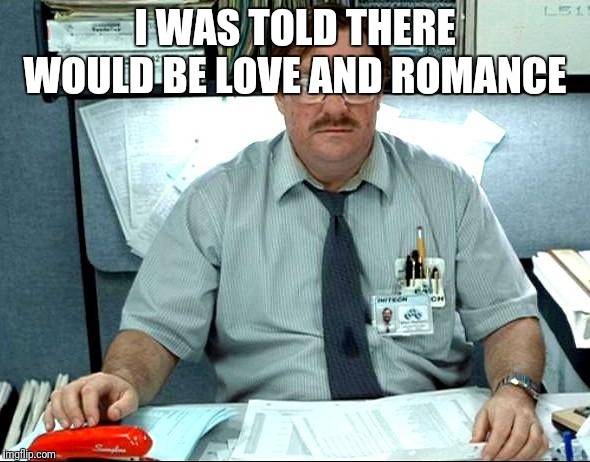 I Was Told There Would Be Meme | I WAS TOLD THERE WOULD BE LOVE AND ROMANCE | image tagged in memes,i was told there would be | made w/ Imgflip meme maker